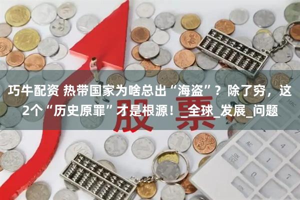 巧牛配资 热带国家为啥总出“海盗”？除了穷，这2个“历史原罪”才是根源！_全球_发展_问题