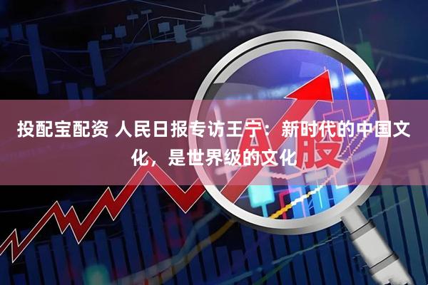 投配宝配资 人民日报专访王宁：新时代的中国文化，是世界级的文化