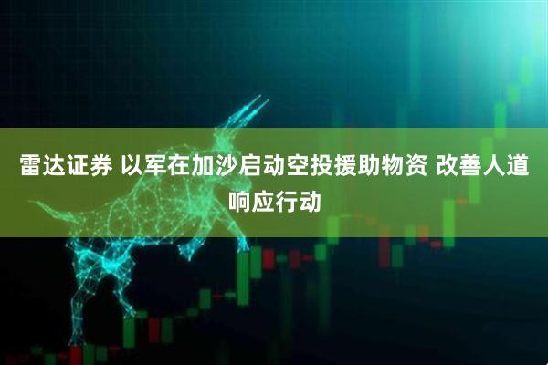 雷达证券 以军在加沙启动空投援助物资 改善人道响应行动