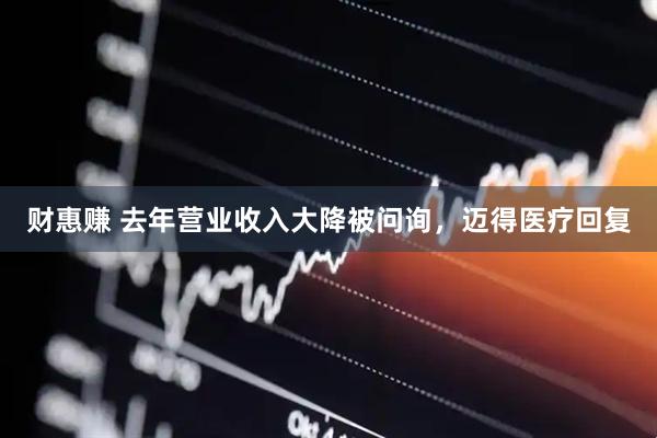 财惠赚 去年营业收入大降被问询，迈得医疗回复