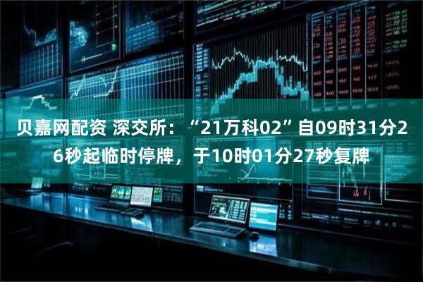 贝嘉网配资 深交所：“21万科02”自09时31分26秒起临时停牌，于10时01分27秒复牌