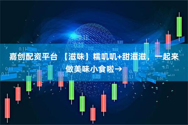 嘉创配资平台 【滋味】糯叽叽+甜滋滋，一起来做美味小食啦→