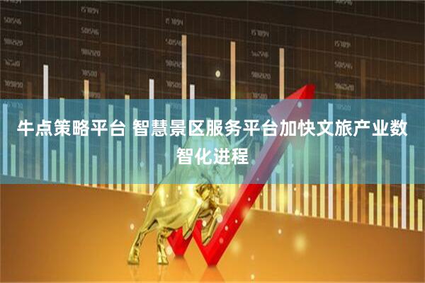 牛点策略平台 智慧景区服务平台加快文旅产业数智化进程