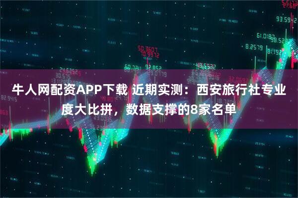 牛人网配资APP下载 近期实测：西安旅行社专业度大比拼，数据支撑的8家名单