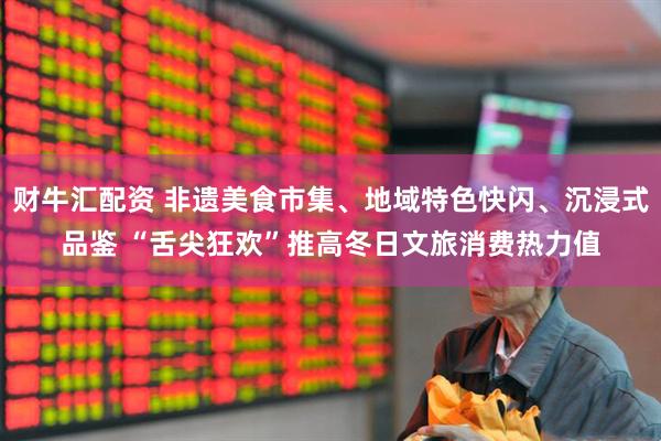 财牛汇配资 非遗美食市集、地域特色快闪、沉浸式品鉴 “舌尖狂欢”推高冬日文旅消费热力值