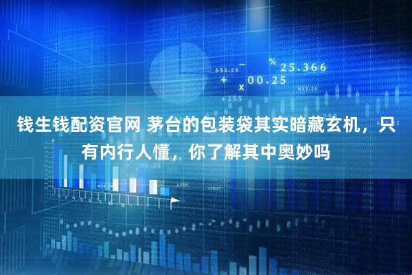 钱生钱配资官网 茅台的包装袋其实暗藏玄机，只有内行人懂，你了解其中奥妙吗