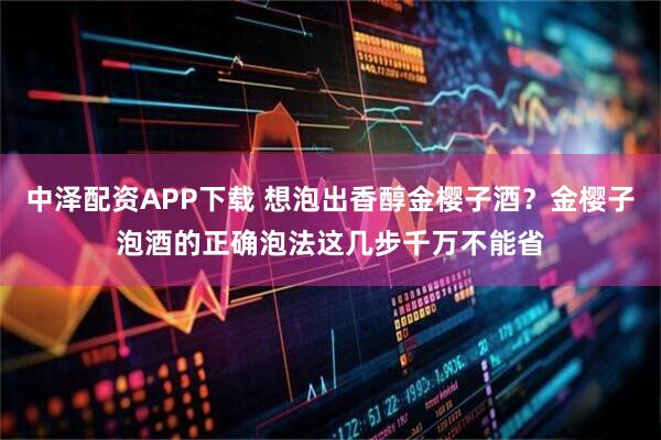 中泽配资APP下载 想泡出香醇金樱子酒？金樱子泡酒的正确泡法这几步千万不能省