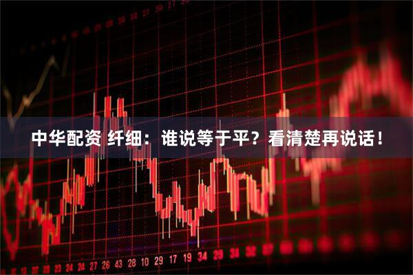 中华配资 纤细：谁说等于平？看清楚再说话！