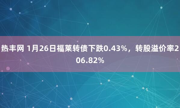 热丰网 1月26日福莱转债下跌0.43%，转股溢价率206.82%