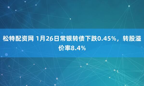 松特配资网 1月26日常银转债下跌0.45%，转股溢价率8.4%