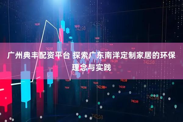 广州典丰配资平台 探索广东南洋定制家居的环保理念与实践