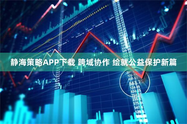 静海策略APP下载 跨域协作 绘就公益保护新篇