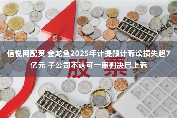 信悦网配资 金龙鱼2025年计提预计诉讼损失超7亿元 子公司不认可一审判决已上诉