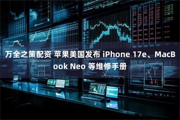 万全之策配资 苹果美国发布 iPhone 17e、MacBook Neo 等维修手册