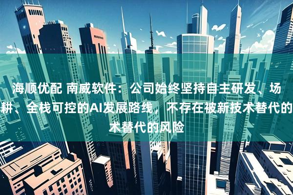 海顺优配 南威软件：公司始终坚持自主研发、场景深耕、全栈可控的AI发展路线，不存在被新技术替代的风险