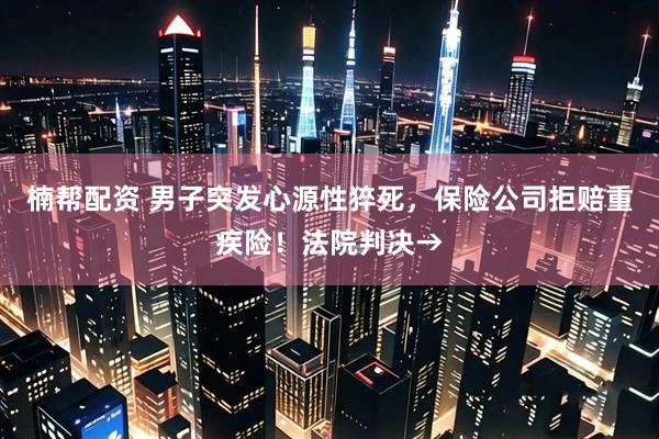 楠帮配资 男子突发心源性猝死，保险公司拒赔重疾险！法院判决→
