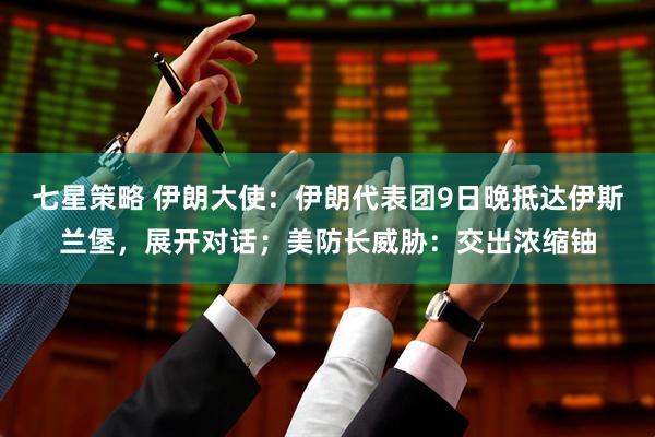 七星策略 伊朗大使：伊朗代表团9日晚抵达伊斯兰堡，展开对话；美防长威胁：交出浓缩铀