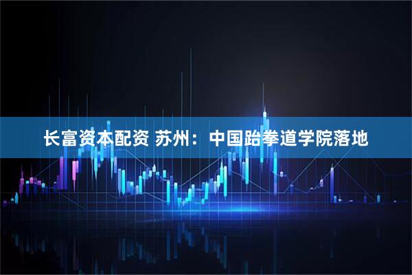 长富资本配资 苏州：中国跆拳道学院落地