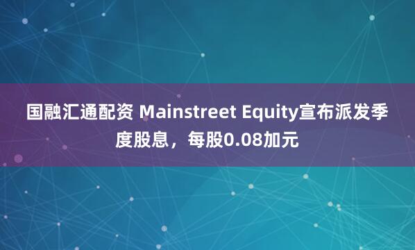 国融汇通配资 Mainstreet Equity宣布派发季度股息，每股0.08加元