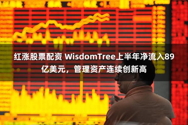 红涨股票配资 WisdomTree上半年净流入89亿美元，管理资产连续创新高